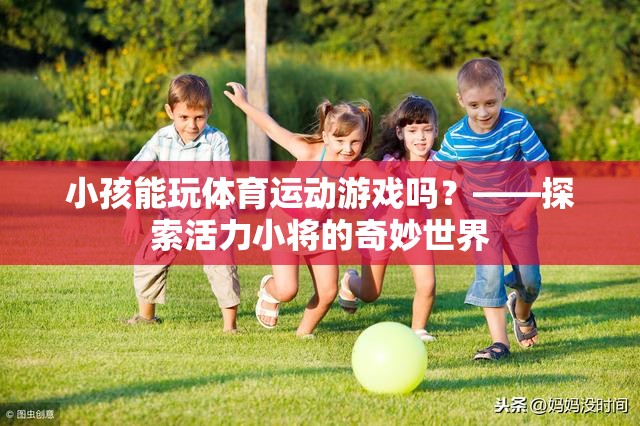 小孩能玩體育運動游戲嗎？——探索活力小將的奇妙世界