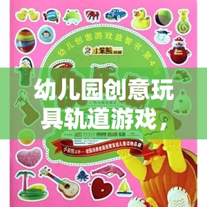 幼兒園創(chuàng)意玩具軌道游戲，激發(fā)無限想象與探索的奇妙之旅