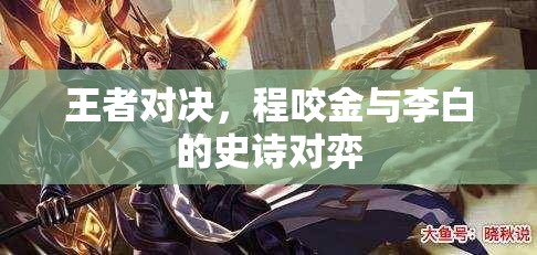 程咬金與李白的史詩對決，王者之爭