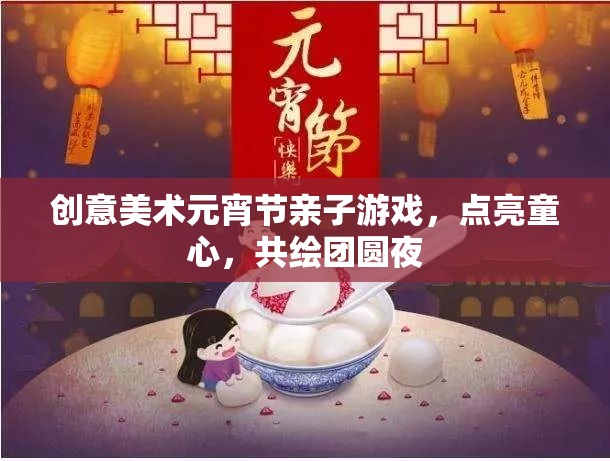 點亮童心，共繪團(tuán)圓夜，創(chuàng)意美術(shù)元宵節(jié)親子游戲