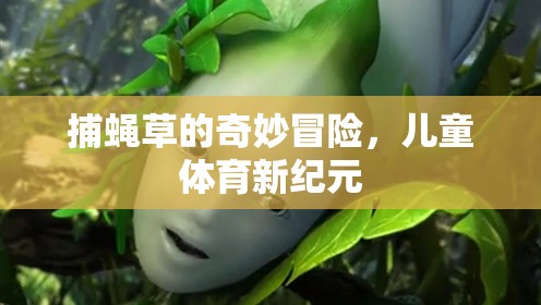 捕蠅草的奇妙冒險(xiǎn)，開(kāi)啟兒童體育新紀(jì)元