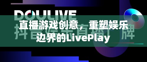 重塑娛樂邊界，LivePlay——直播游戲的創(chuàng)新創(chuàng)意