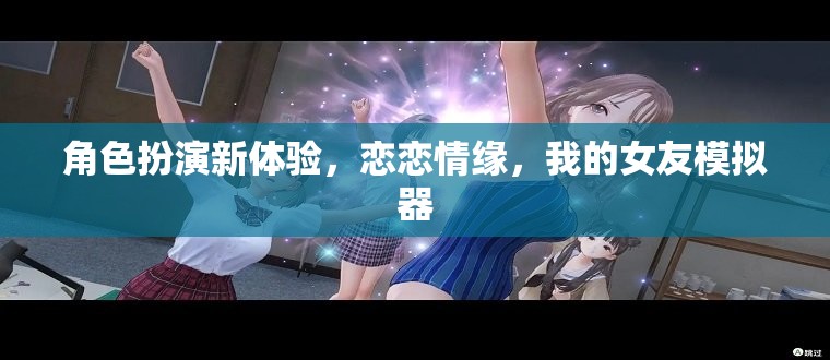 戀戀情緣，解鎖全新角色扮演體驗，我的女友模擬器