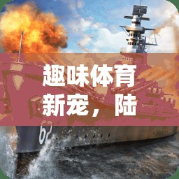 趣味體育新寵，陸地戰(zhàn)艦游戲全解析