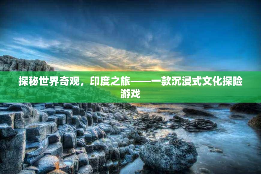 探秘世界奇觀，印度之旅——沉浸式文化探險游戲