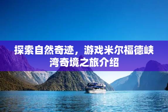 探索自然奇跡，米爾福德峽灣奇境之旅的深度解析