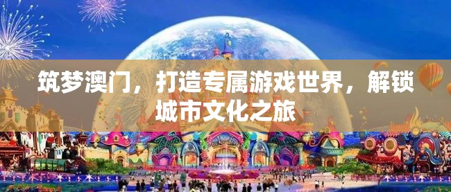 筑夢澳門，解鎖城市文化之旅，打造專屬游戲世界