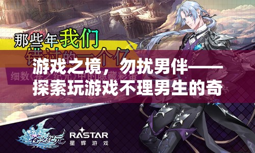 游戲之境，探索女生在游戲中忽視男伴的奇妙世界
