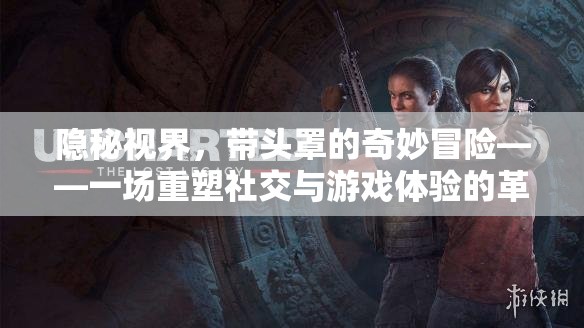 隱秘視界，帶頭罩的奇妙冒險(xiǎn)——重塑社交與游戲體驗(yàn)的革新之旅