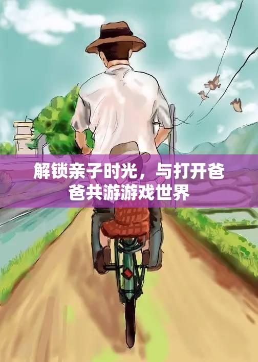 解鎖親子時(shí)光，與打開爸爸共游游戲世界