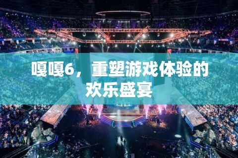 嘎嘎6，重塑游戲體驗(yàn)的歡樂(lè)盛宴