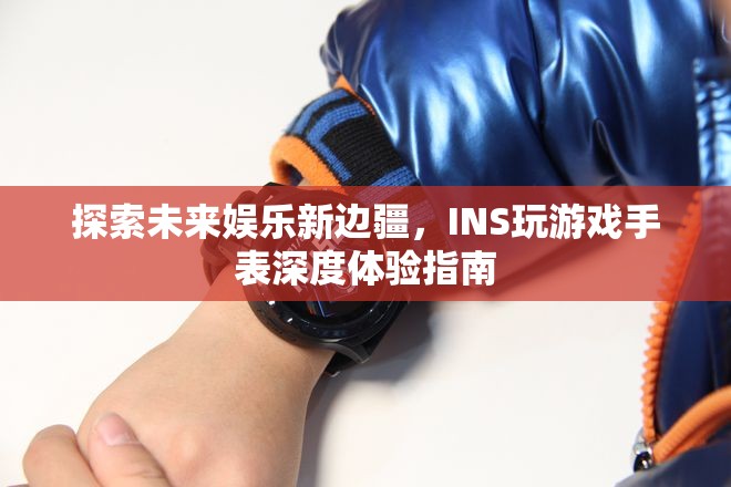 探索未來(lái)娛樂(lè)新邊疆，INS玩游戲手表深度體驗(yàn)指南