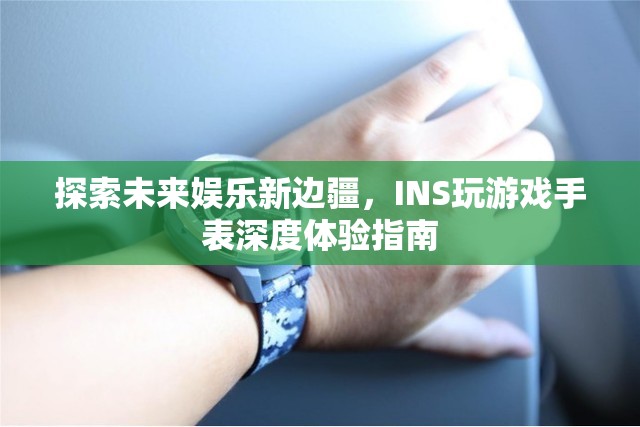 探索未來(lái)娛樂(lè)新邊疆，INS玩游戲手表深度體驗(yàn)指南