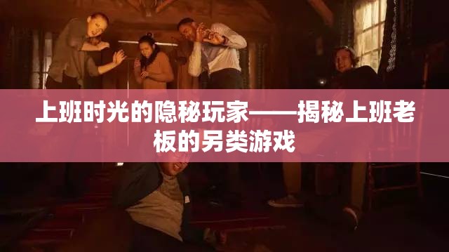 揭秘上班老板的另類游戲，上班時(shí)光的隱秘玩家