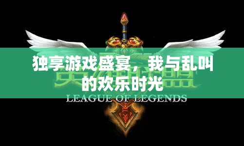 獨享游戲盛宴，我與亂叫的歡樂時光
