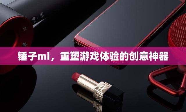錘子mi，重塑游戲體驗(yàn)的創(chuàng)意神器