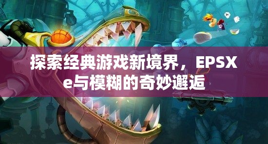 探索經(jīng)典游戲新境界，EPSXe與模糊的奇妙邂逅