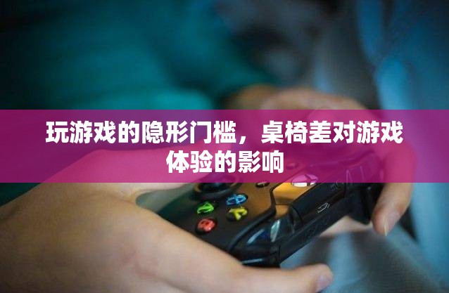 桌椅之差，揭秘影響游戲體驗的隱形門檻