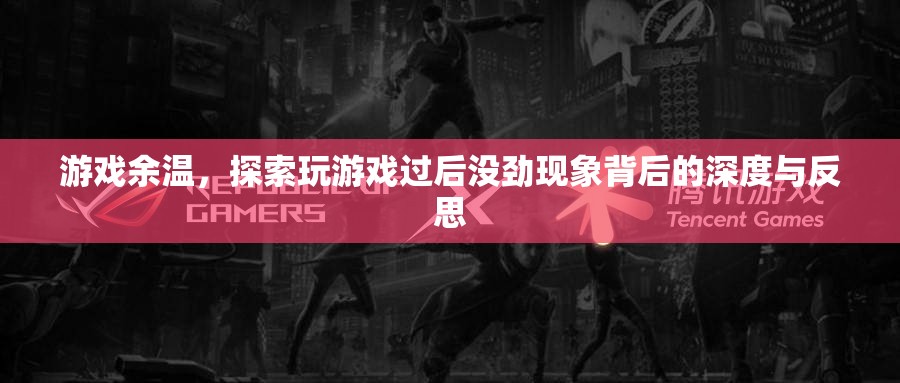 游戲余溫，探索玩后沒勁現(xiàn)象的深度與反思