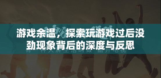 游戲余溫，探索玩后沒勁現(xiàn)象的深度與反思