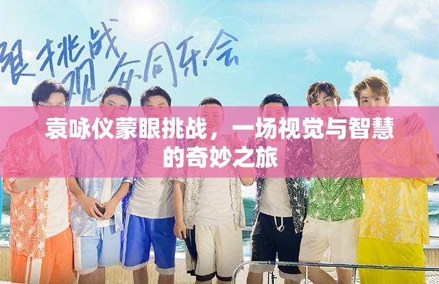 袁詠儀蒙眼挑戰(zhàn)，視覺與智慧的奇妙碰撞之旅