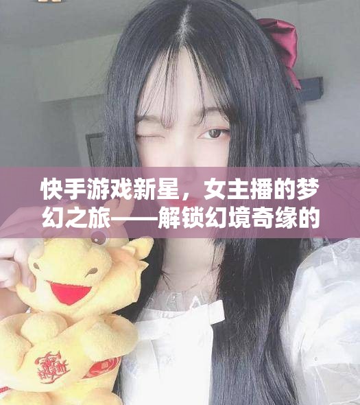 快手游戲新星，女主播的夢幻之旅——解鎖幻境奇緣的無限可能