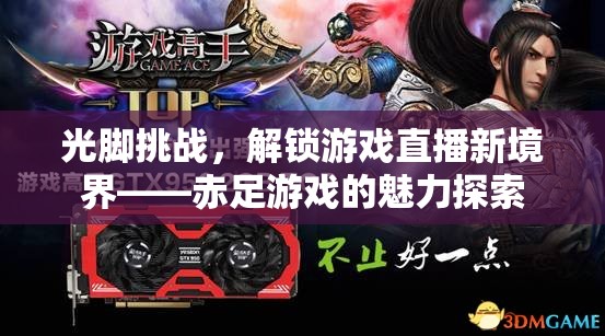 赤足挑戰(zhàn)，解鎖游戲直播新境界的魅力探索