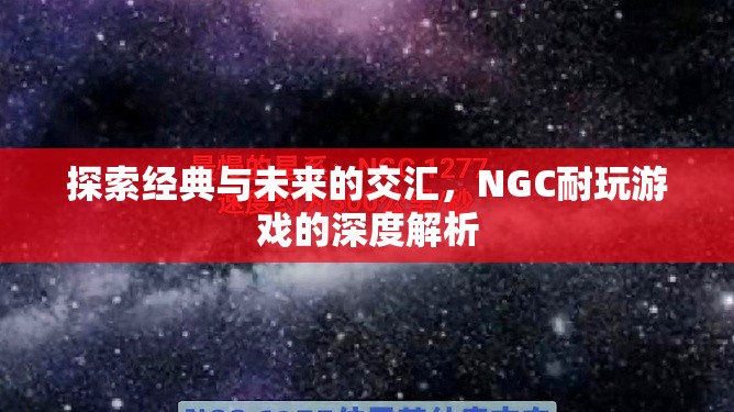 經(jīng)典與未來的碰撞，NGC耐玩游戲的深度探索