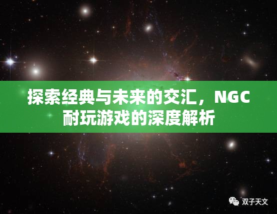 經(jīng)典與未來的碰撞，NGC耐玩游戲的深度探索