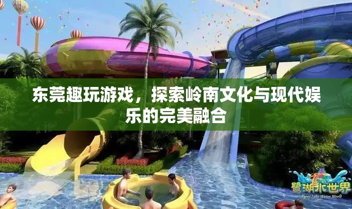 嶺南文化與現(xiàn)代娛樂的碰撞，東莞趣玩游戲的獨(dú)特魅力