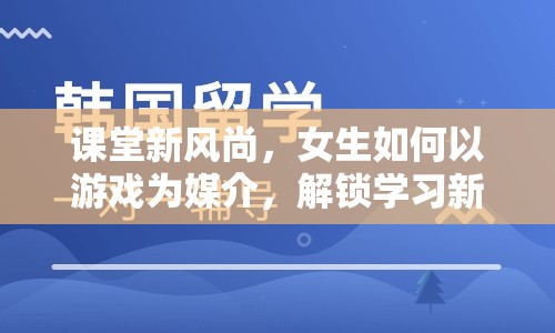 游戲化學(xué)習(xí)，女生解鎖學(xué)習(xí)新境界的課堂新風(fēng)尚