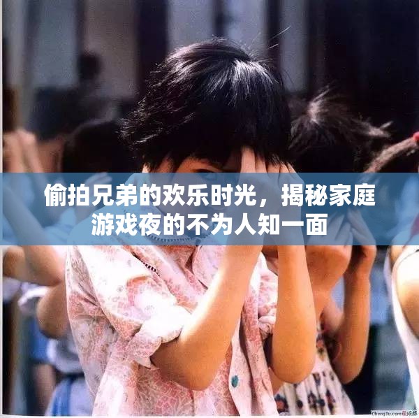 家庭游戲夜，揭秘偷拍兄弟的歡樂時光
