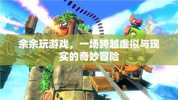 余余的奇幻之旅，一場(chǎng)跨越虛擬與現(xiàn)實(shí)的冒險(xiǎn)游戲