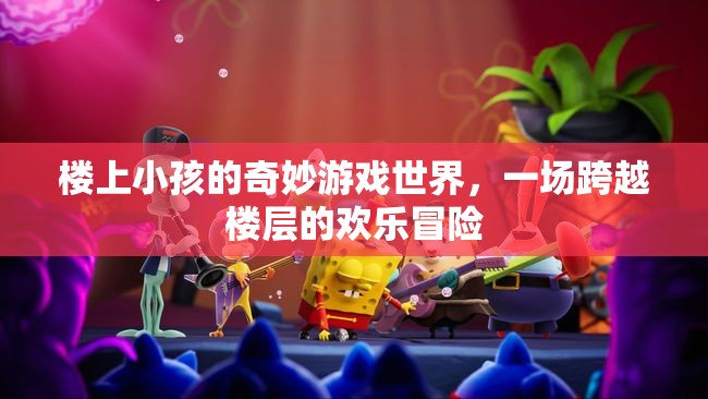 樓上小孩的奇妙游戲世界，跨越樓層的歡樂冒險(xiǎn)