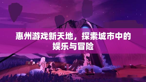惠州游戲新天地，探索城市中的娛樂(lè)與冒險(xiǎn)之旅