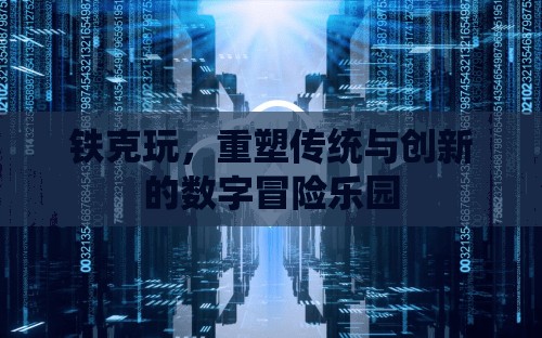 重塑傳統(tǒng)與創(chuàng)新的數(shù)字冒險(xiǎn)樂(lè)園，鐵克玩的創(chuàng)新之旅