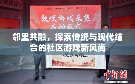 鄰里共融，探索傳統(tǒng)與現(xiàn)代結(jié)合的社區(qū)游戲新風(fēng)尚