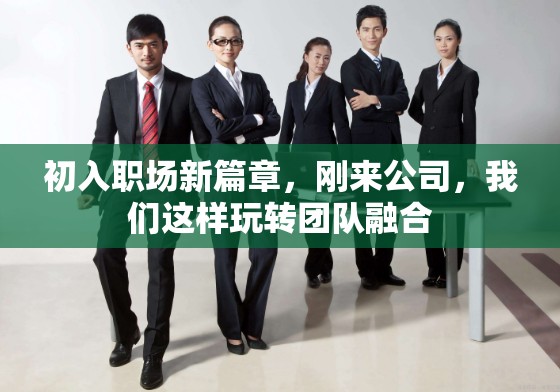 初入職場(chǎng)新篇章，新團(tuán)隊(duì)融合的創(chuàng)意玩法