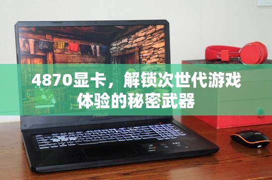 解鎖次世代游戲體驗，4870顯卡的秘密武器
