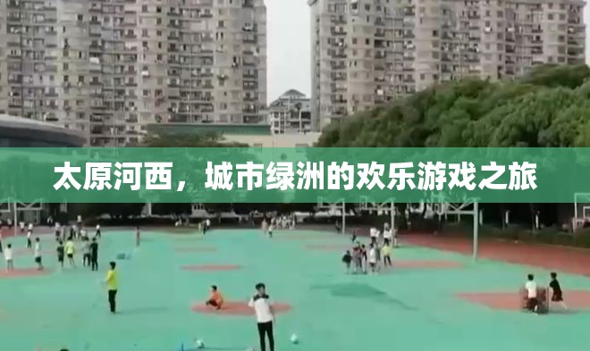 太原河西，城市綠洲的歡樂(lè)游戲探索