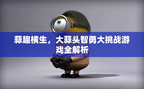 蒜趣橫生，大蒜頭智勇大挑戰(zhàn)游戲深度解析
