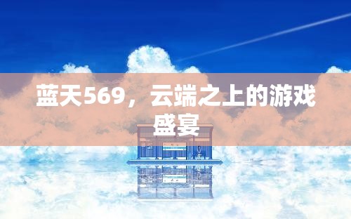 云端之上的游戲盛宴，藍(lán)天569的奇幻之旅