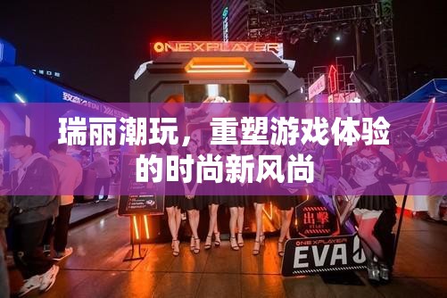 瑞麗潮玩，重塑游戲體驗(yàn)的時(shí)尚新風(fēng)尚