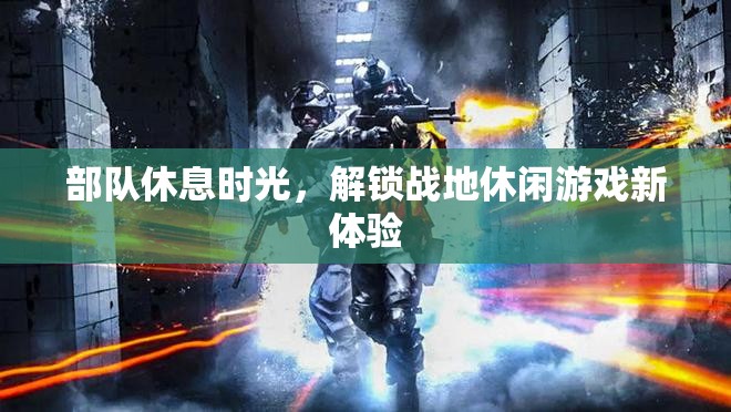 戰(zhàn)地休閑，解鎖部隊休息時光的新游戲體驗