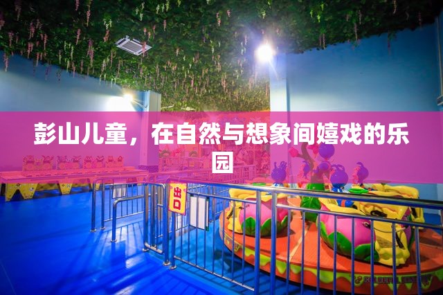 自然與想象交織的樂(lè)園，彭山兒童歡樂(lè)的童年時(shí)光