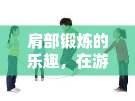 肩部鍛煉的樂趣，在游戲中挑戰(zhàn)自我，實現(xiàn)成長