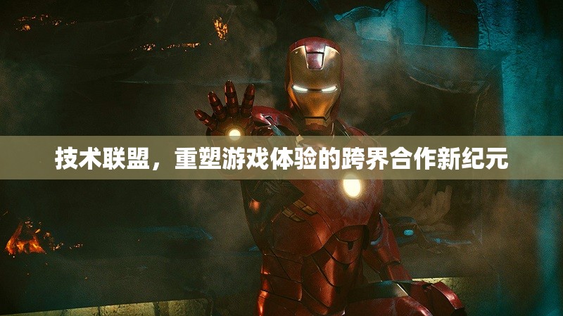 技術(shù)聯(lián)盟，開啟跨界合作新紀(jì)元，重塑游戲體驗(yàn)的未來