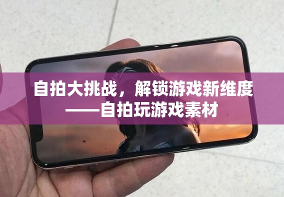 自拍大挑戰(zhàn)，解鎖游戲新維度與創(chuàng)意自拍素材的融合