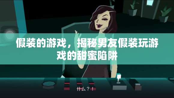 揭秘男友假裝玩游戲的甜蜜陷阱，假裝中的真實情感
