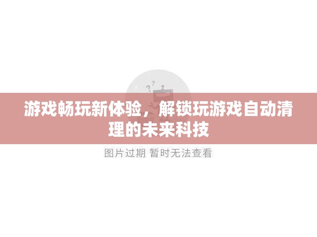 未來科技解鎖，游戲暢玩新體驗的自動清理技術